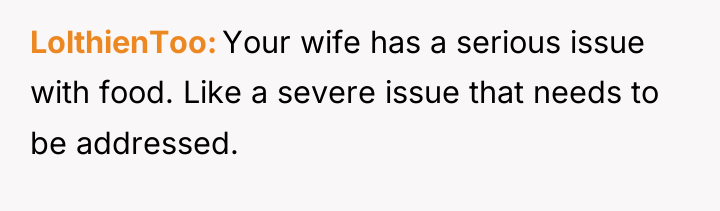 LolthienToo Your wife has a serious issue with food. Like...