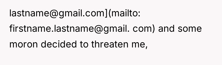 lastname@gmail.com](mailto: firstname.lastname@gmail. com) and some moron decided to threaten me,