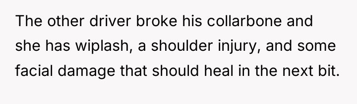 The other driver broke his collarbone and she has wiplash,...