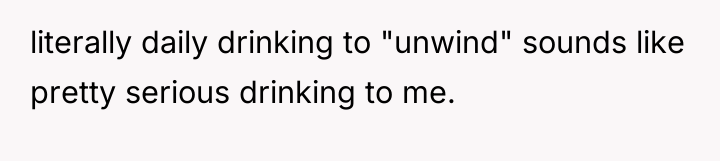 literally daily drinking to "unwind" sounds like pretty serious drinking...
