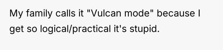 My family calls it "Vulcan mode" because I get so...