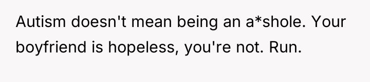 Autism doesn't mean being an a*shole. Your boyfriend is hopeless,...