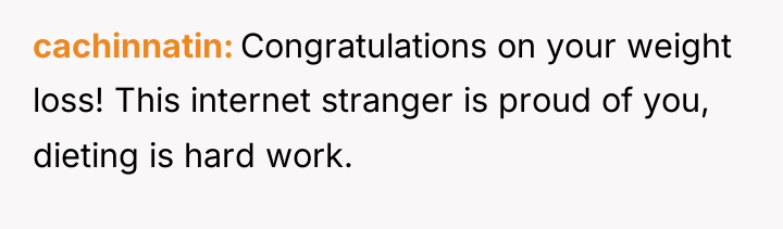 cachinnatin Congratulations on your weight loss! This internet stranger is...