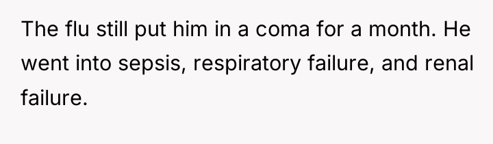 The flu still put him in a coma for a...