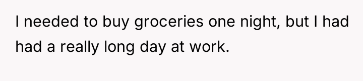 I needed to buy groceries one night, but I had...