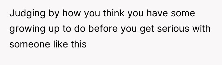 Judging by how you think you have some growing up...