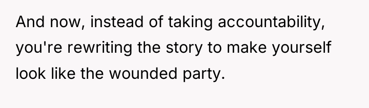 And now, instead of taking accountability, you're rewriting the story...