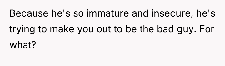 Because he's so immature and insecure, he's trying to make...