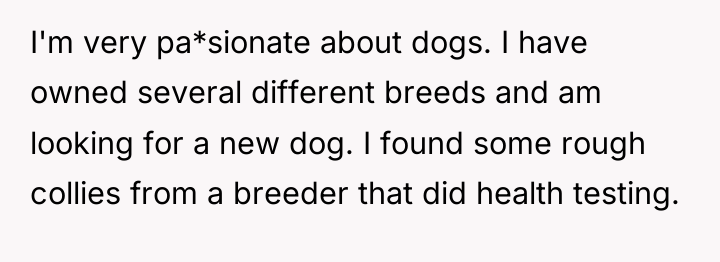 I'm very pa*sionate about dogs. I have owned several different...
