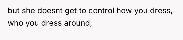 but she doesnt get to control how you dress, who...