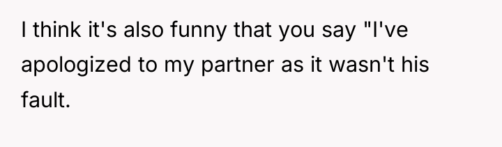 I think it's also funny that you say "I've apologized...