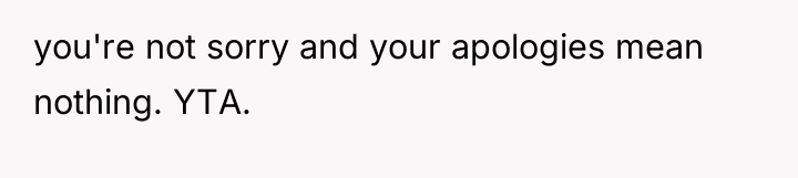 you're not sorry and your apologies mean nothing. YTA.
