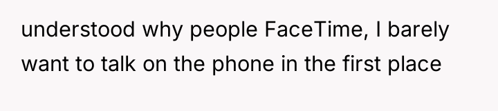 understood why people FaceTime, I barely want to talk on...