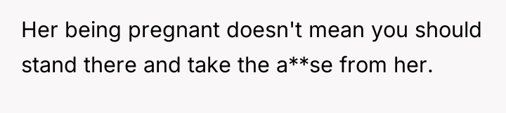 Her being pregnant doesn't mean you should stand there and...