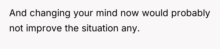 And changing your mind now would probably not improve the...