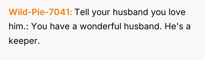 Wild-Pie-7041 Tell your husband you love him.: You have a...