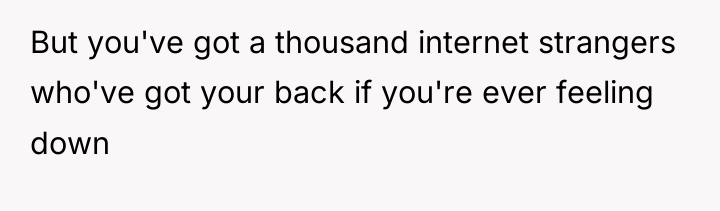 But you've got a thousand internet strangers who've got your...