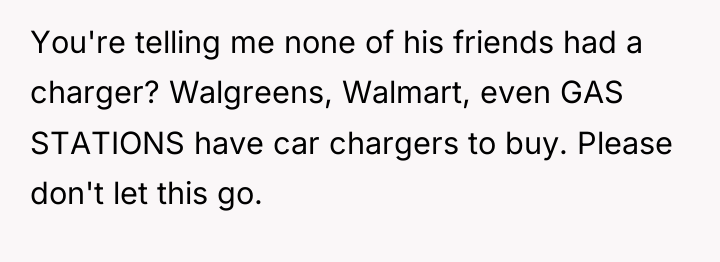 You're telling me none of his friends had a charger?...