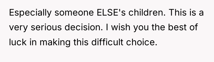Especially someone ELSE's children. This is a very serious decision....