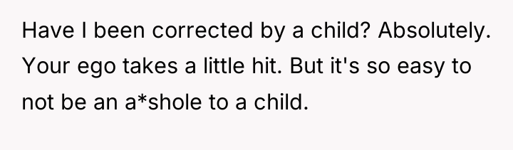 Have I been corrected by a child? Absolutely. Your ego...