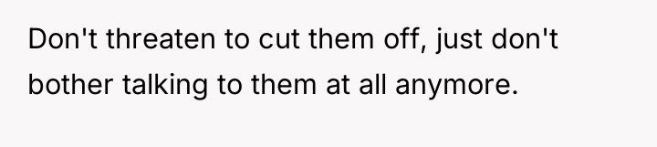 Don't threaten to cut them off, just don't bother talking...