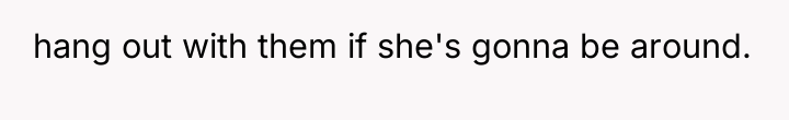 hang out with them if she's gonna be around.