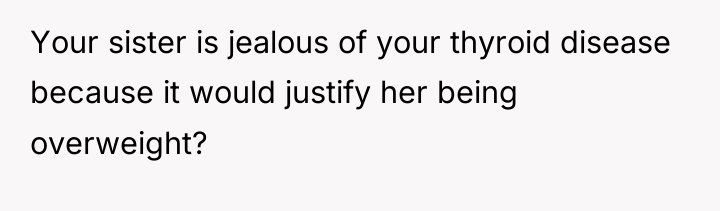 Your sister is jealous of your thyroid disease because it...