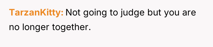 TarzanKitty Not going to judge but you are no longer...