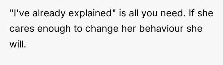 "I've already explained" is all you need. If she cares...