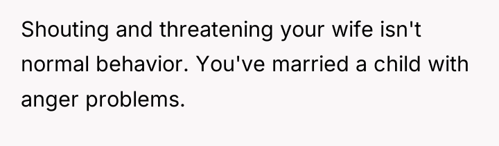 Shouting and threatening your wife isn't normal behavior. You've married...