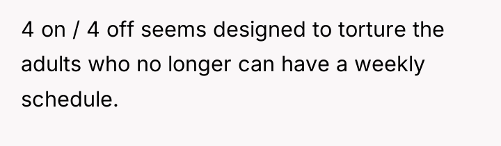 4 on / 4 off seems designed to torture the...