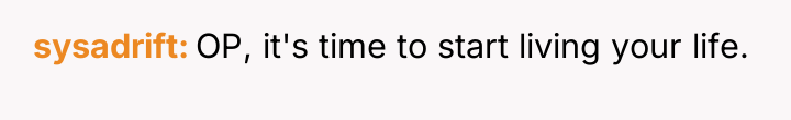 sysadrift OP, it's time to start living your life.