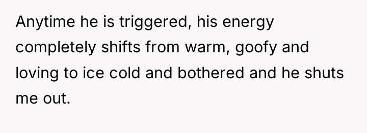 Anytime he is triggered, his energy completely shifts from warm,...