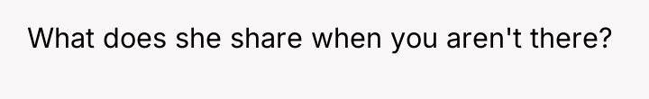 What does she share when you aren't there?