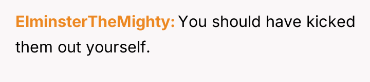 ElminsterTheMighty You should have kicked them out yourself.