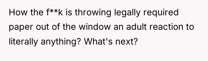 How the f**k is throwing legally required paper out of...