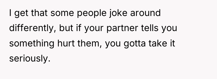 I get that some people joke around differently, but if...