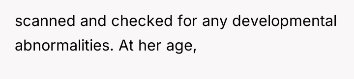 scanned and checked for any developmental abnormalities. At her age,
