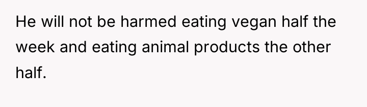 He will not be harmed eating vegan half the week...