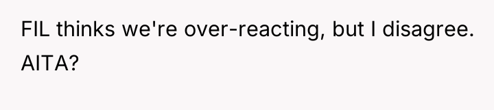 FIL thinks we're over-reacting, but I disagree. AITA?