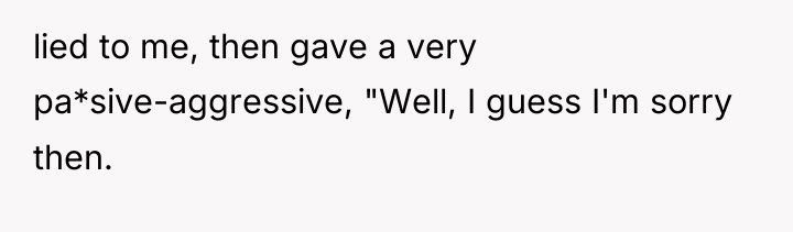 lied to me, then gave a very pa*sive-aggressive, "Well, I...