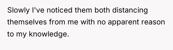 Slowly I've noticed them both distancing themselves from me with...