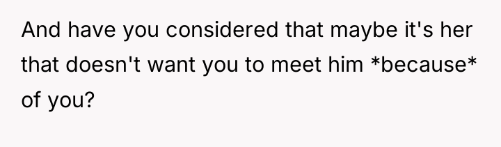 And have you considered that maybe it's her that doesn't...