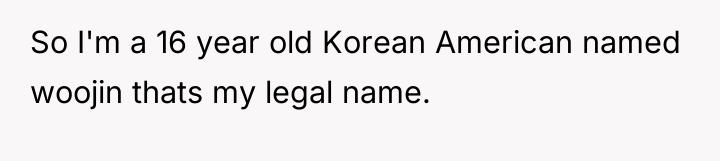 So I'm a 16 year old Korean American named woojin...
