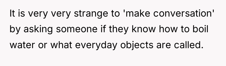 It is very very strange to 'make conversation' by asking...