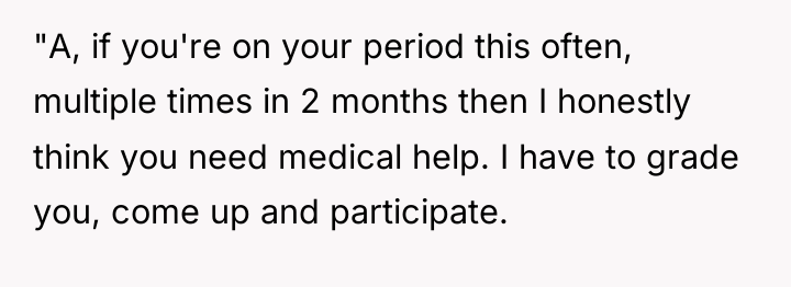 "A, if you're on your period this often, multiple times...