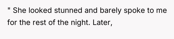 " She looked stunned and barely spoke to me for...