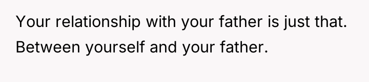 Your relationship with your father is just that. Between yourself...