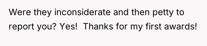 Were they inconsiderate and then petty to report you? Yes!...