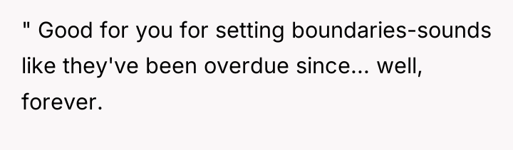" Good for you for setting boundaries-sounds like they've been...